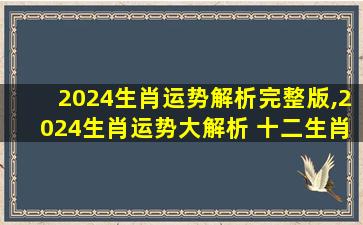 2024生肖运势解析完整版,2024生肖运势大解析 十二生肖